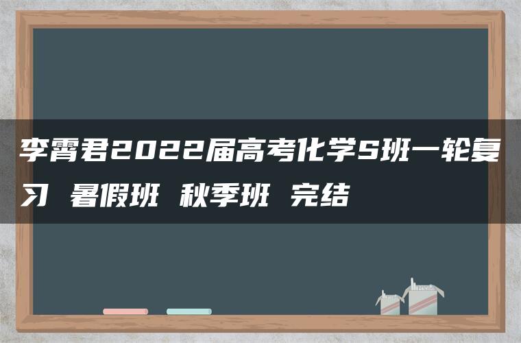 李霄君2022届高考化学S班一轮复习 暑假班 秋季班 完结