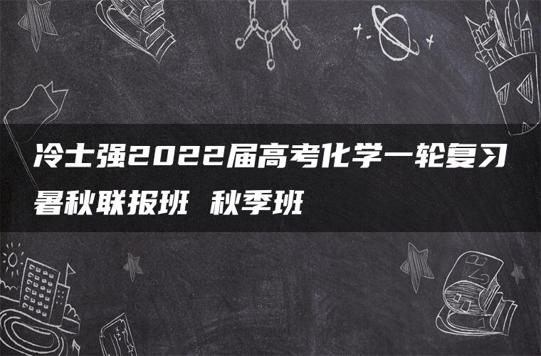 冷士强2022届高考化学一轮复习暑秋联报班 秋季班