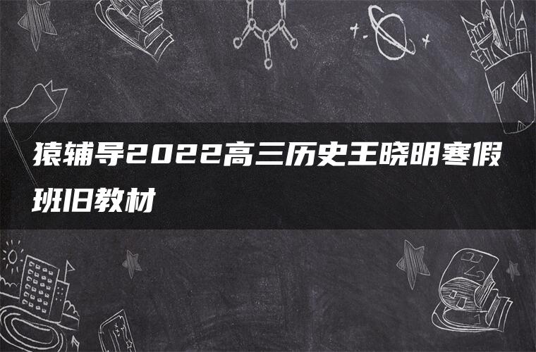 猿辅导2022高三历史王晓明寒假班旧教材