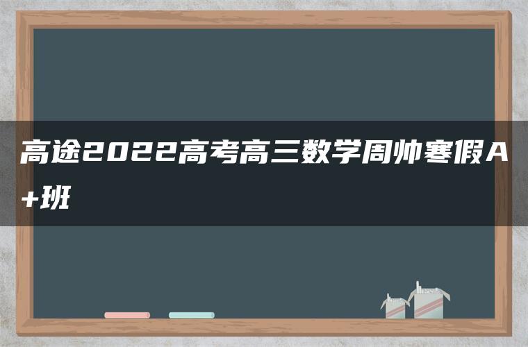 高途2022高考高三数学周帅寒假A+班