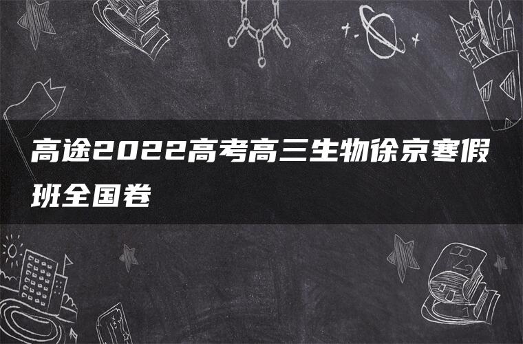 高途2022高考高三生物徐京寒假班全国卷