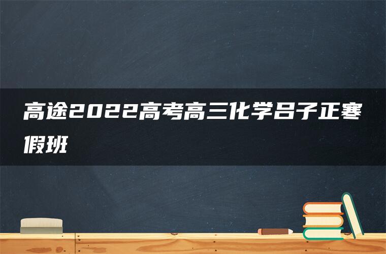 高途2022高考高三化学吕子正寒假班