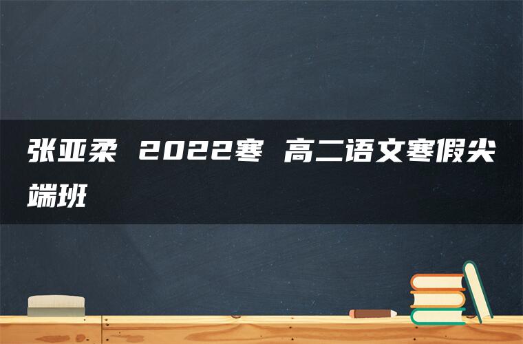 张亚柔 2022寒 高二语文寒假尖端班