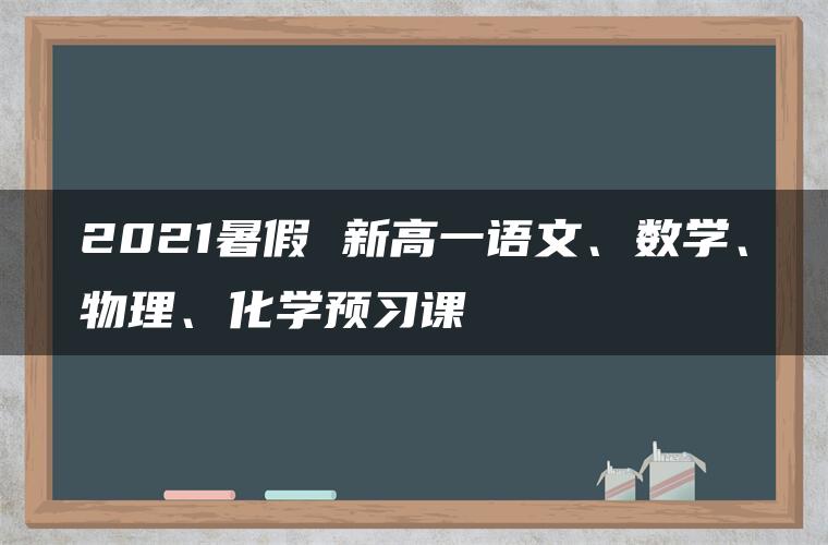 2021暑假 新高一语文、数学、物理、化学预习课