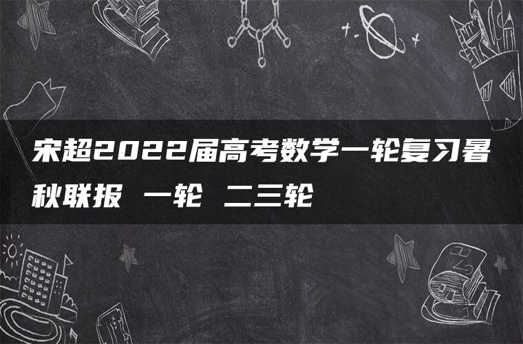 宋超2022届高考数学一轮复习暑秋联报 一轮 二三轮