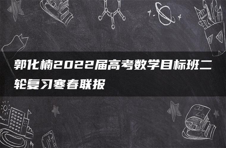 郭化楠2022届高考数学目标班二轮复习寒春联报