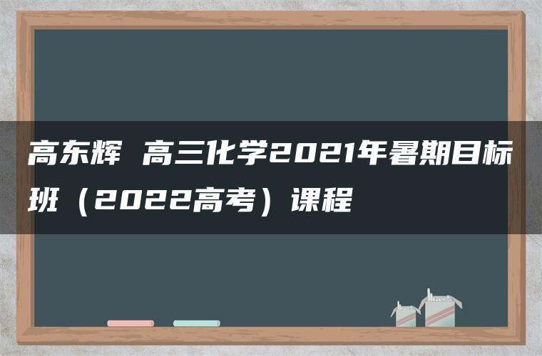 高东辉 高三化学2021年暑期目标班（2022高考）课程