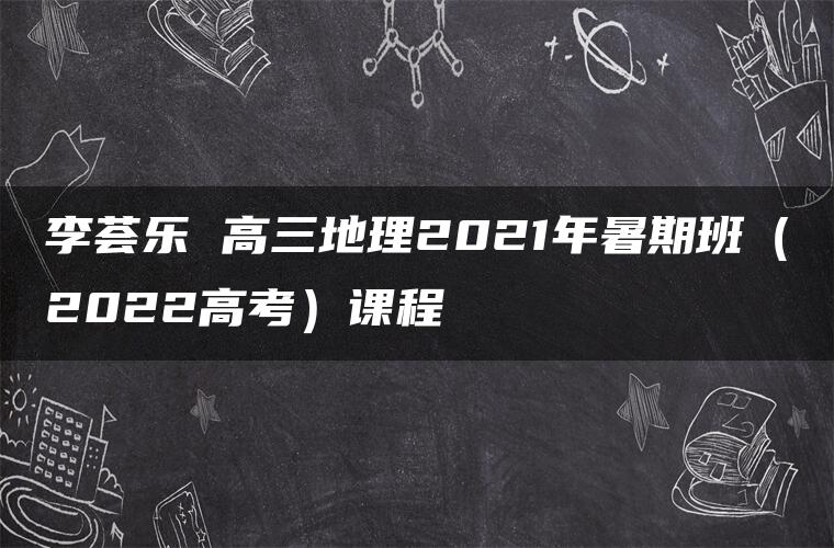 李荟乐 高三地理2021年暑期班（2022高考）课程