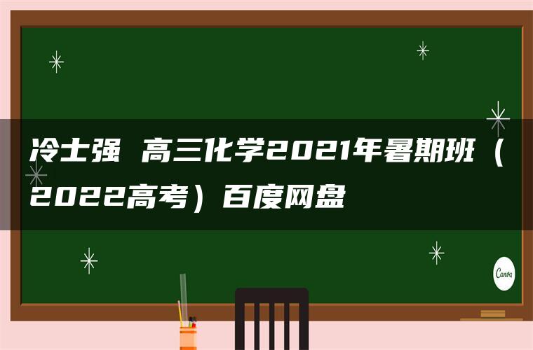 冷士强 高三化学2021年暑期班（2022高考）百度网盘