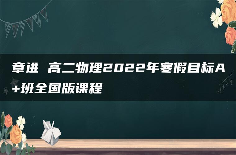 章进 高二物理2022年寒假目标A+班全国版课程