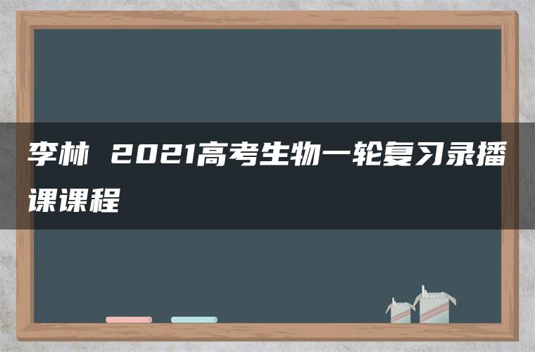 李林 2021高考生物一轮复习录播课课程