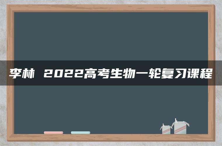 李林 2022高考生物一轮复习课程