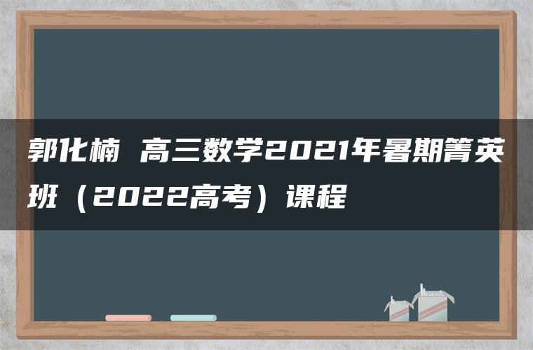 郭化楠 高三数学2021年暑期箐英班（2022高考）课程