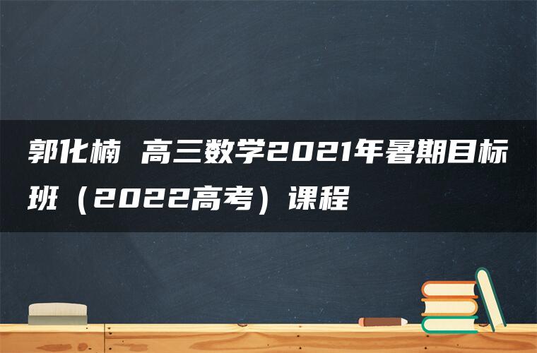 郭化楠 高三数学2021年暑期目标班（2022高考）课程