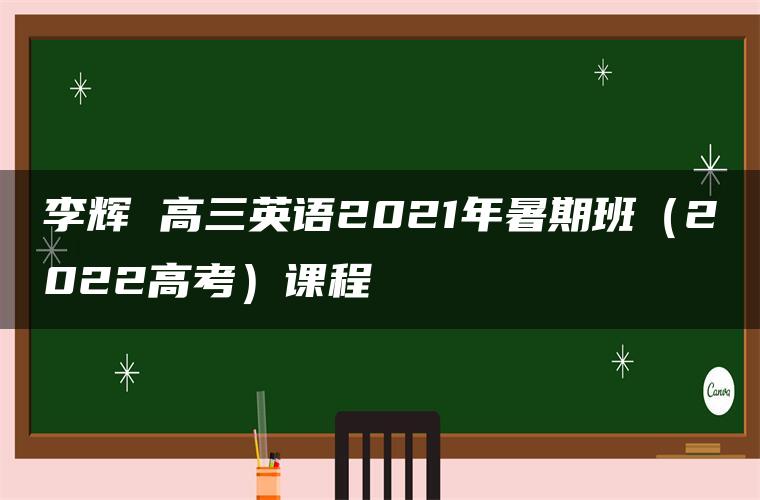 李辉 高三英语2021年暑期班（2022高考）课程