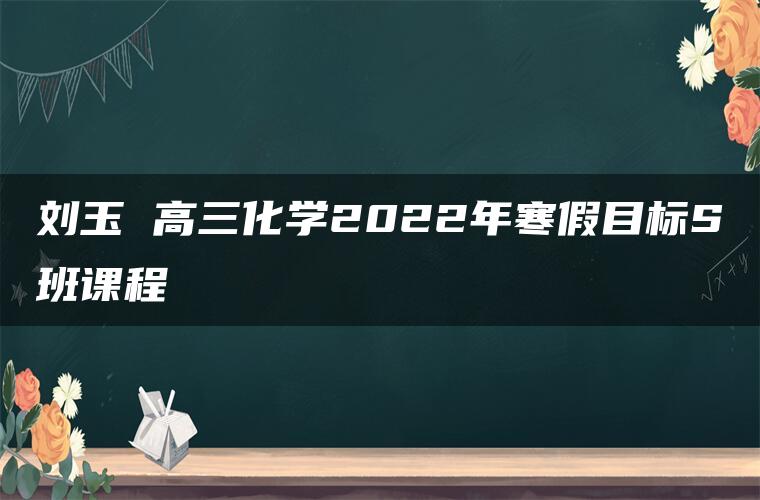 刘玉 高三化学2022年寒假目标S班课程