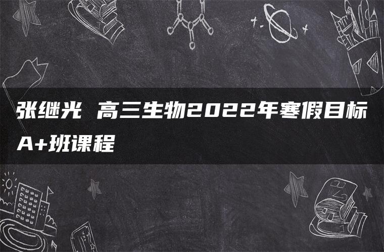 张继光 高三生物2022年寒假目标A+班课程