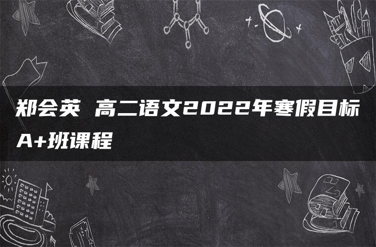 郑会英 高二语文2022年寒假目标A+班课程