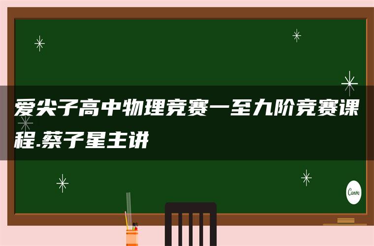 爱尖子高中物理竞赛一至九阶竞赛课程.蔡子星主讲