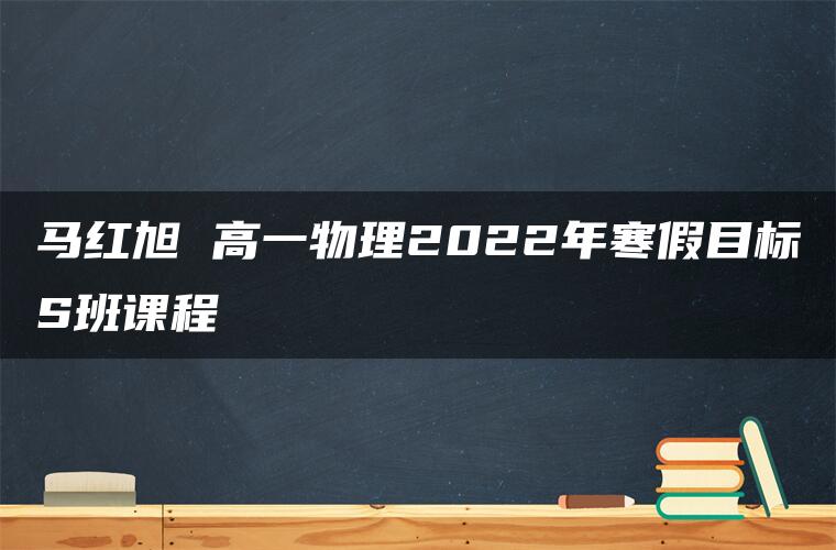 马红旭 高一物理2022年寒假目标S班课程