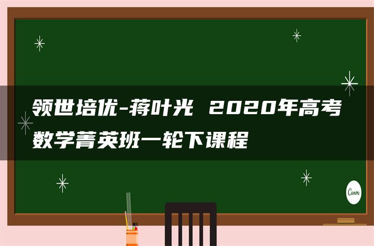 领世培优-蒋叶光 2020年高考数学菁英班一轮下课程