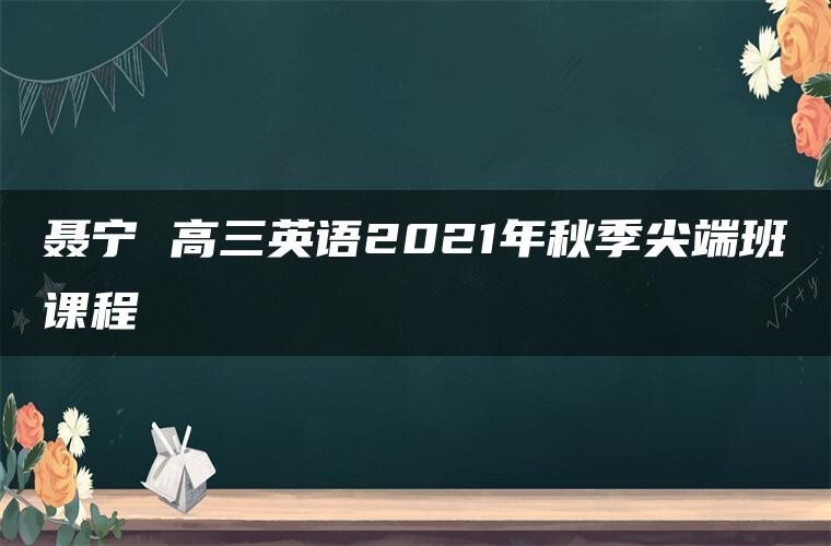 聂宁 高三英语2021年秋季尖端班课程