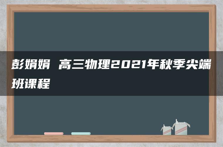 彭娟娟 高三物理2021年秋季尖端班课程