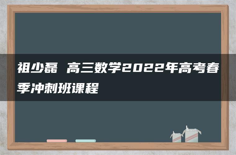 祖少磊 高三数学2022年高考春季冲刺班课程