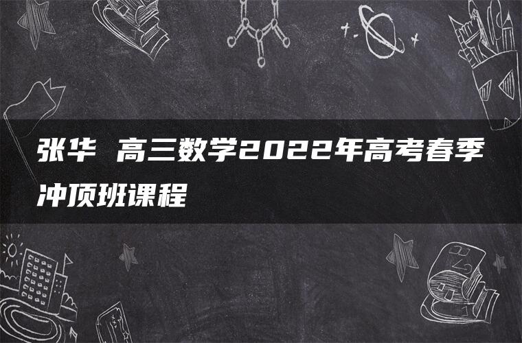 张华 高三数学2022年高考春季冲顶班课程