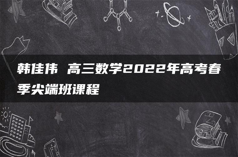 韩佳伟 高三数学2022年高考春季尖端班课程