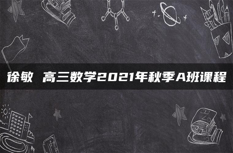 徐敏 高三数学2021年秋季A班课程