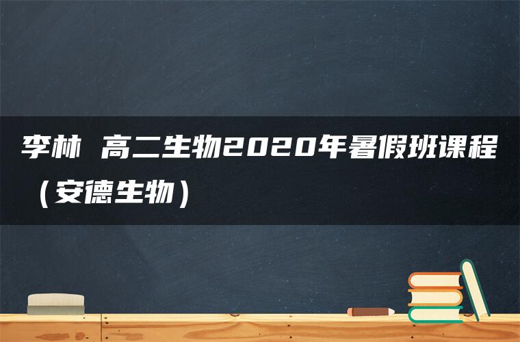 李林 高二生物2020年暑假班课程（安德生物）