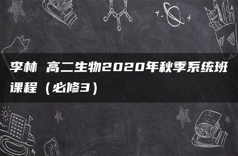 李林 高二生物2020年秋季系统班课程（必修3）