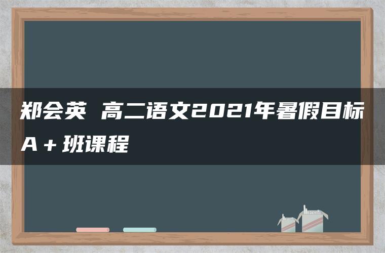 郑会英 高二语文2021年暑假目标A＋班课程