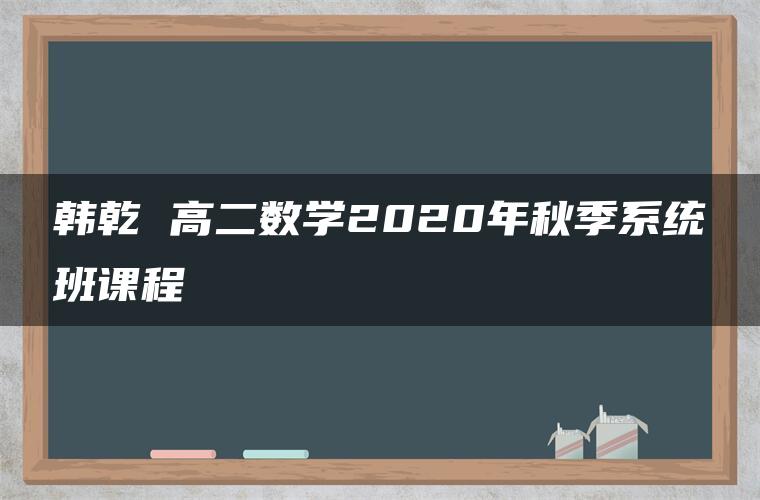 韩乾 高二数学2020年秋季系统班课程