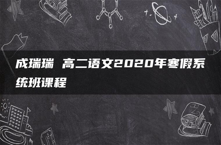 成瑞瑞 高二语文2020年寒假系统班课程