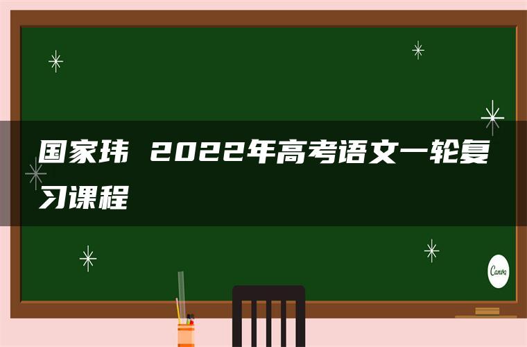 国家玮 2022年高考语文一轮复习课程