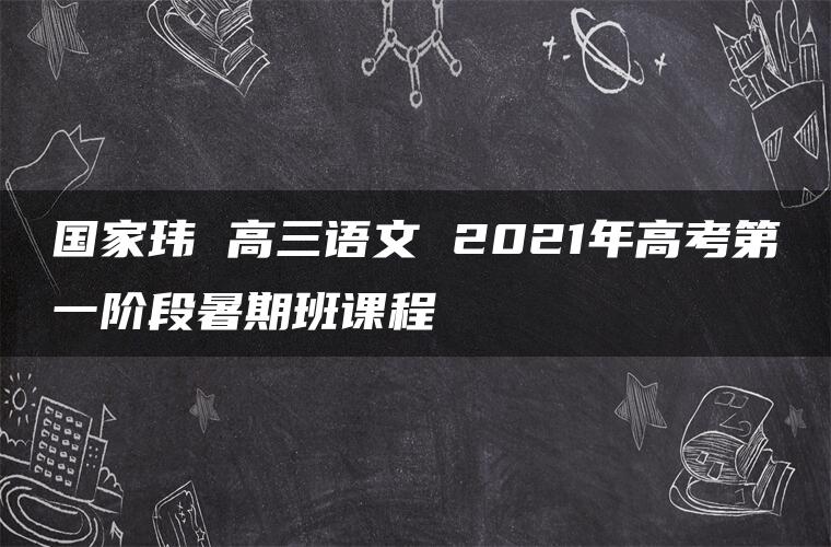 国家玮 高三语文 2021年高考第一阶段暑期班课程