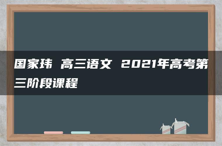 国家玮 高三语文 2021年高考第三阶段课程