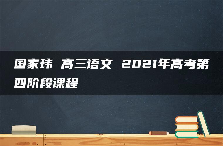 国家玮 高三语文 2021年高考第四阶段课程