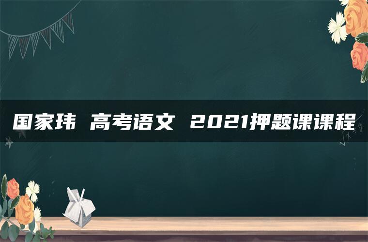 国家玮 高考语文 2021押题课课程