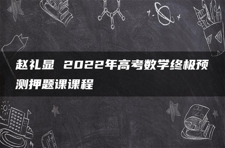 赵礼显 2022年高考数学终极预测押题课课程