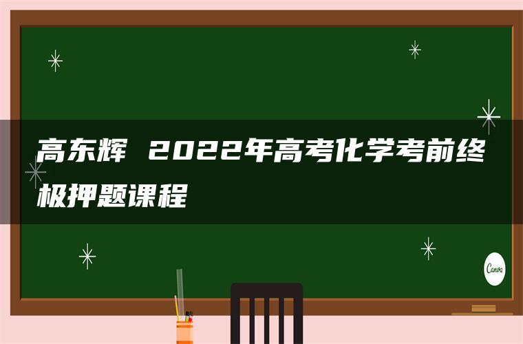 高东辉 2022年高考化学考前终极押题课程