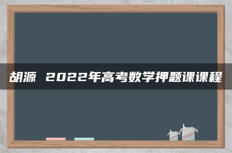 胡源 2022年高考数学押题课课程