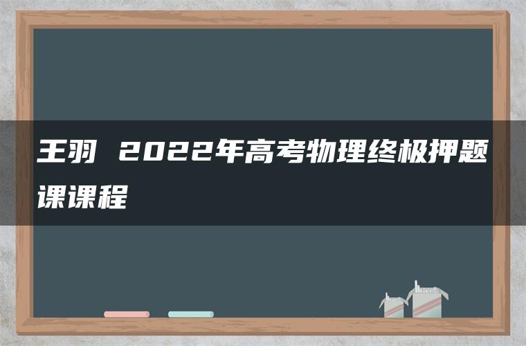 王羽 2022年高考物理终极押题课课程