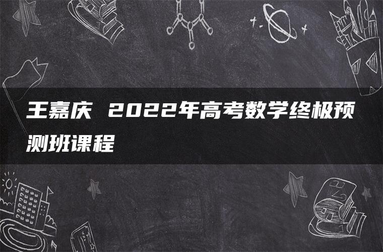 王嘉庆 2022年高考数学终极预测班课程