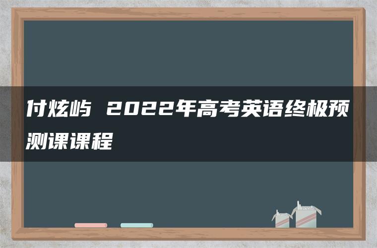 付炫屿 2022年高考英语终极预测课课程