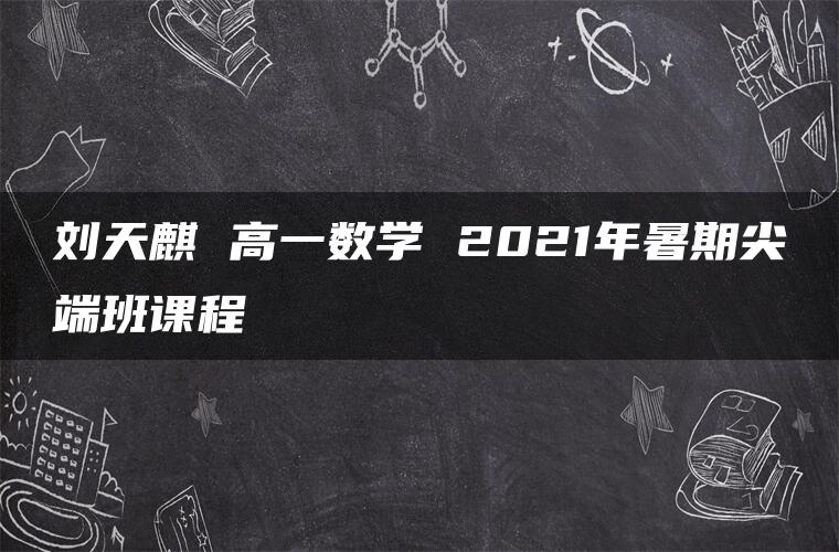 刘天麒 高一数学 2021年暑期尖端班课程