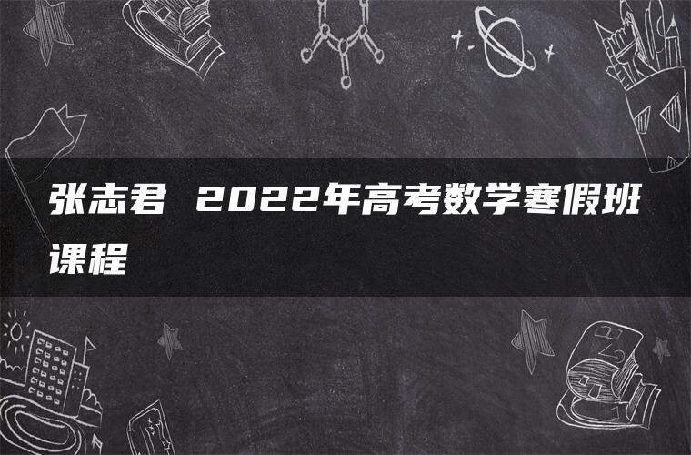 张志君 2022年高考数学寒假班课程