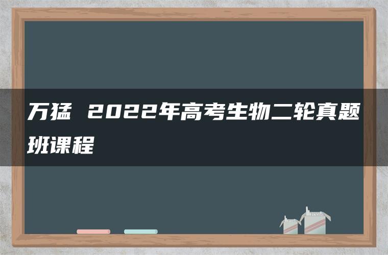 万猛 2022年高考生物二轮真题班课程